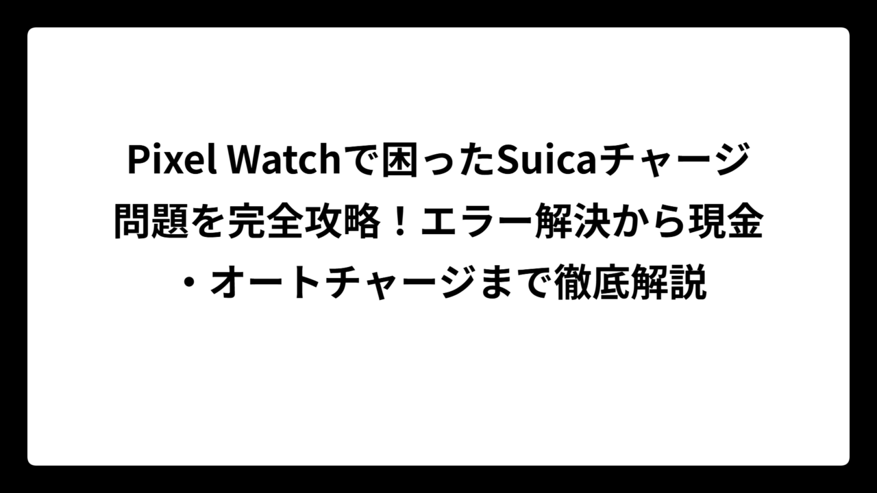 Pixel Watchで困ったSuicaチャージ問題を完全攻略！エラー解決から現金・オートチャージまで徹底解説