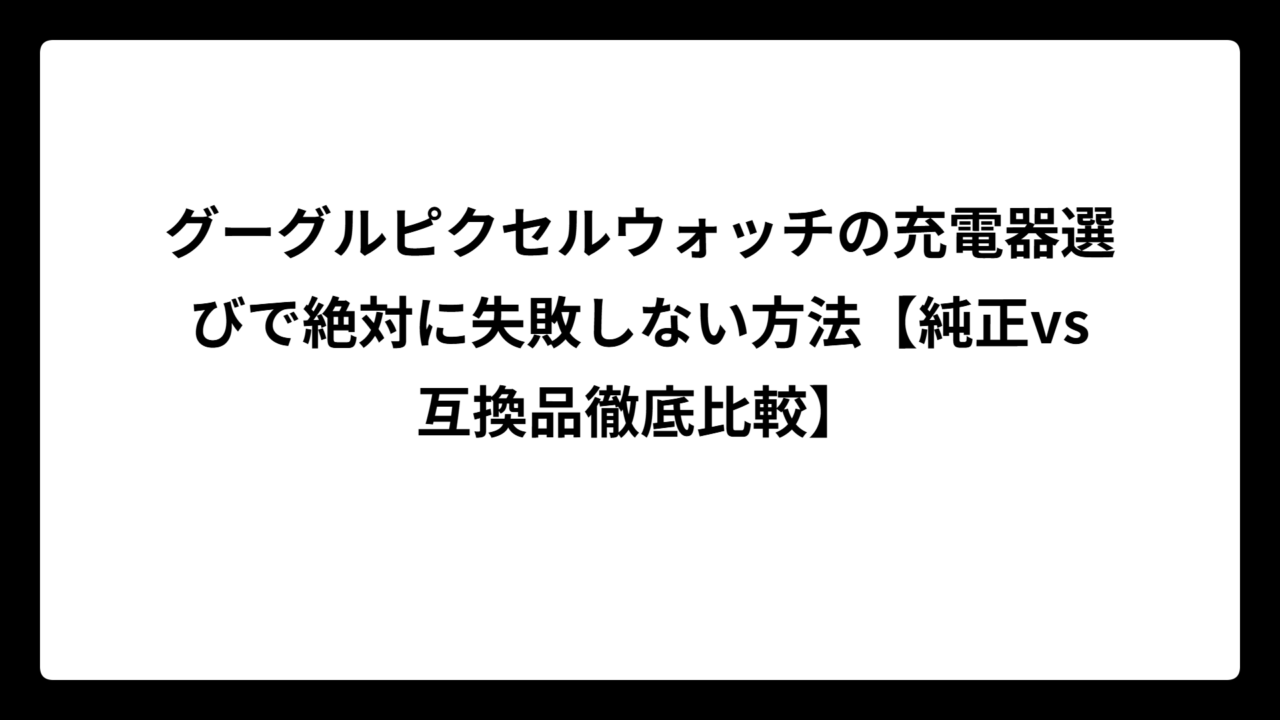 グーグルピクセルウォッチの充電器選びで絶対に失敗しない方法【純正vs互換品徹底比較】