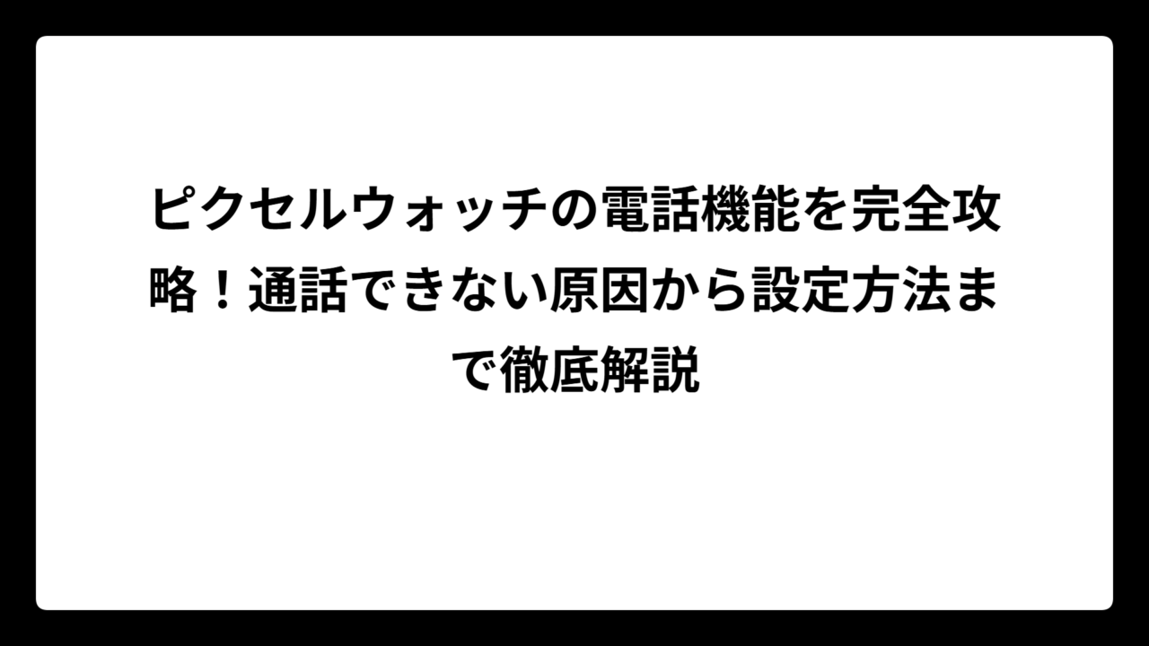 ピクセルウォッチの電話機能を完全攻略！通話できない原因から設定方法まで徹底解説