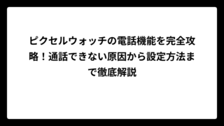 ピクセルウォッチの電話機能を完全攻略！通話できない原因から設定方法まで徹底解説