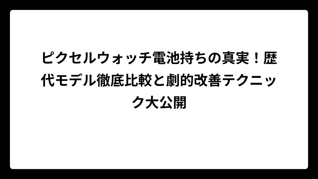 ピクセルウォッチ電池持ちの真実！歴代モデル徹底比較と劇的改善テクニック大公開