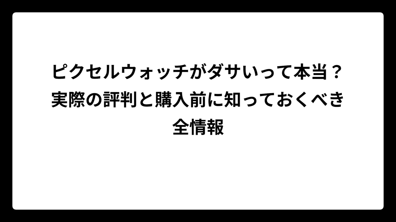 ピクセルウォッチがダサいって本当？実際の評判と購入前に知っておくべき全情報