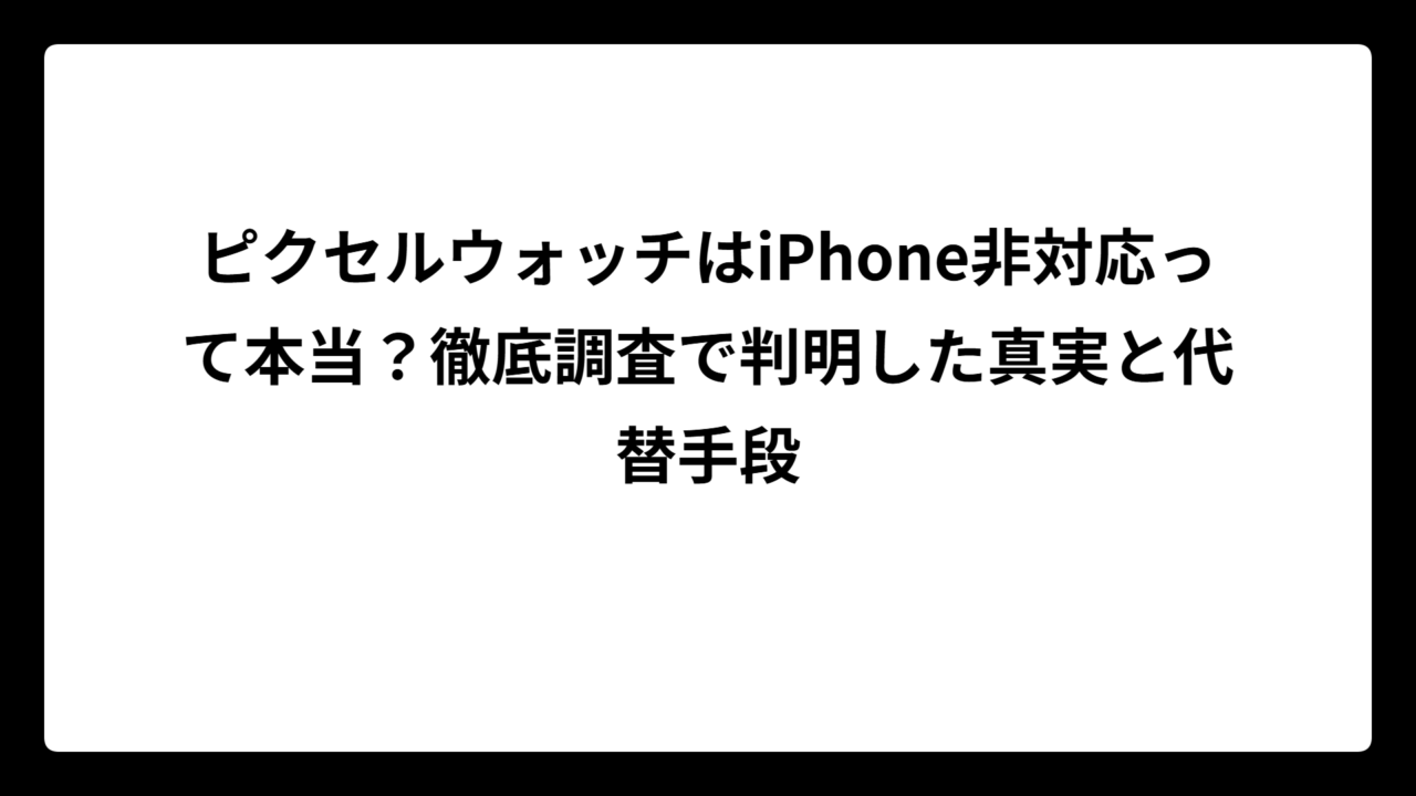 ピクセルウォッチはiPhone非対応って本当？徹底調査で判明した真実と代替手段