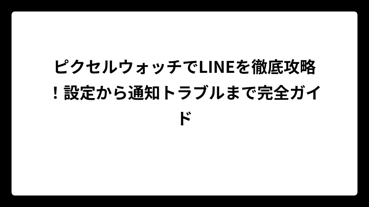 ピクセルウォッチでLINEを徹底攻略！設定から通知トラブルまで完全ガイド