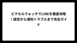 ピクセルウォッチでLINEを徹底攻略！設定から通知トラブルまで完全ガイド
