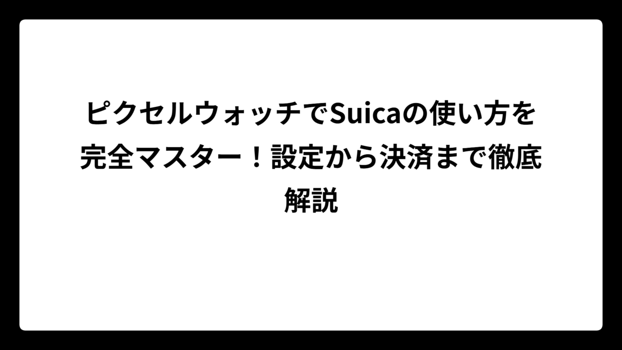 ピクセルウォッチでSuicaの使い方を完全マスター！設定から決済まで徹底解説