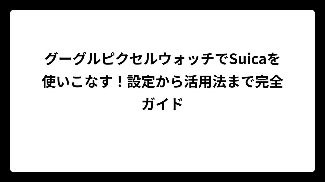 グーグルピクセルウォッチでSuicaを使いこなす！設定から活用法まで完全ガイド