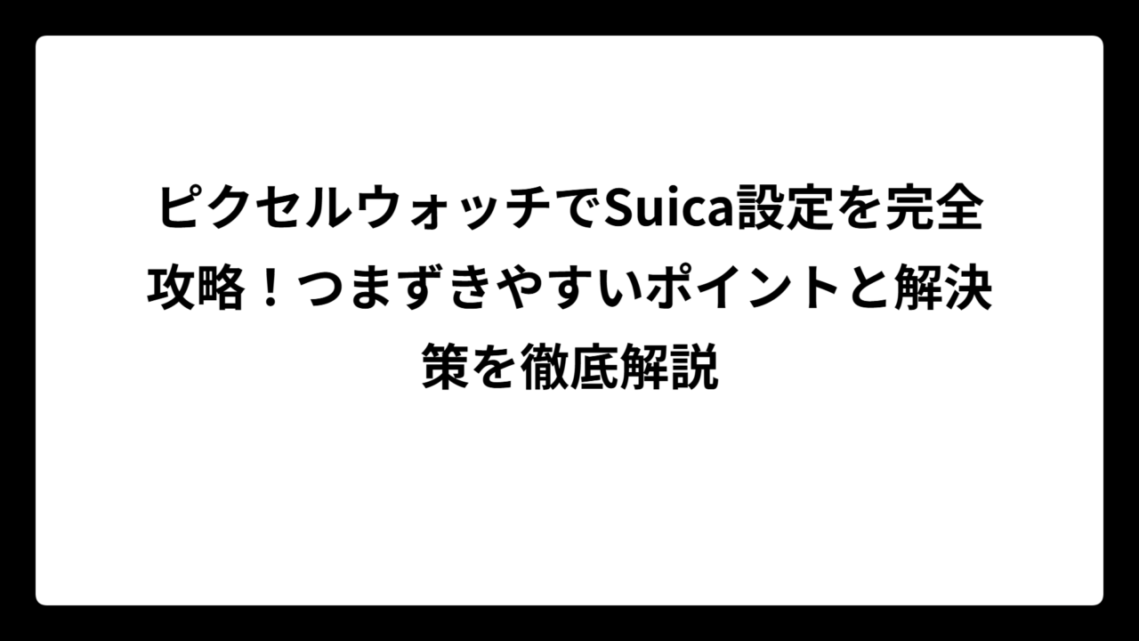 ピクセルウォッチでSuica設定を完全攻略！つまずきやすいポイントと解決策を徹底解説