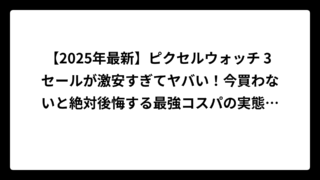 【2025年最新】ピクセルウォッチ 3 セールが激安すぎてヤバい！今買わないと絶対後悔する最強コスパの実態を徹底調査