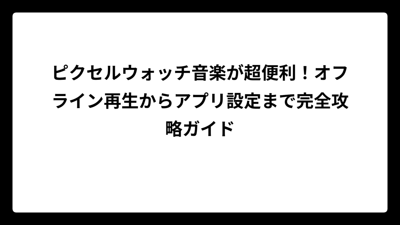 ピクセルウォッチ音楽が超便利！オフライン再生からアプリ設定まで完全攻略ガイド