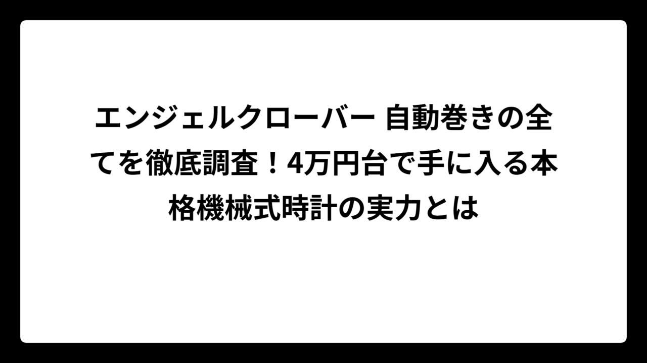 エンジェルクローバー 自動巻きの全てを徹底調査！4万円台で手に入る本格機械式時計の実力とは