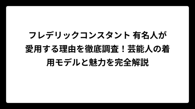 フレデリックコンスタント 有名人が愛用する理由を徹底調査！芸能人の着用モデルと魅力を完全解説