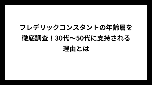フレデリックコンスタントの年齢層を徹底調査！30代～50代に支持される理由とは