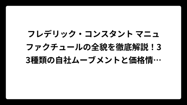フレデリック・コンスタント マニュファクチュールの全貌を徹底解説！33種類の自社ムーブメントと価格情報まで完全ガイド