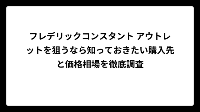 フレデリックコンスタント アウトレットを狙うなら知っておきたい購入先と価格相場を徹底調査