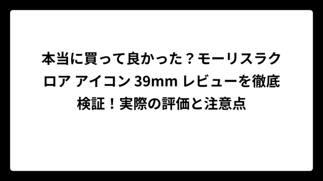 本当に買って良かった？モーリスラクロア アイコン 39mm レビューを徹底検証！実際の評価と注意点