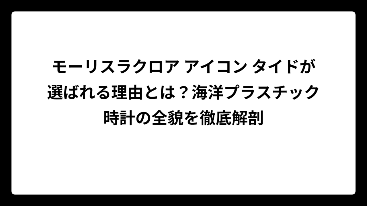 モーリスラクロア アイコン タイドが選ばれる理由とは？海洋プラスチック時計の全貌を徹底解剖