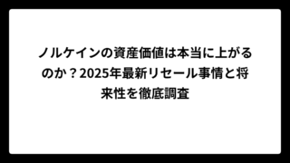 ノルケインの資産価値は本当に上がるのか？2025年最新リセール事情と将来性を徹底調査