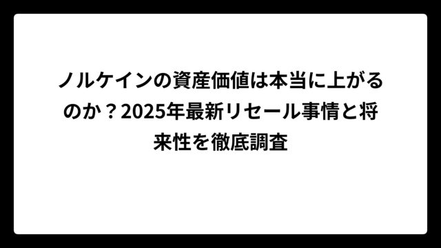 ノルケインの資産価値は本当に上がるのか？2025年最新リセール事情と将来性を徹底調査