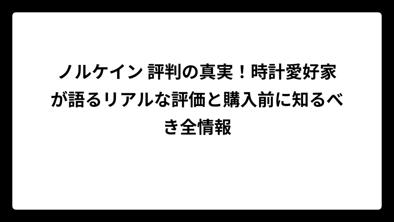 ノルケイン 評判の真実！時計愛好家が語るリアルな評価と購入前に知るべき全情報