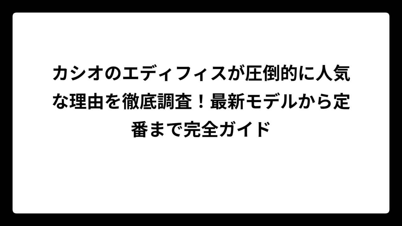 カシオのエディフィスが圧倒的に人気な理由を徹底調査！最新モデルから定番まで完全ガイド