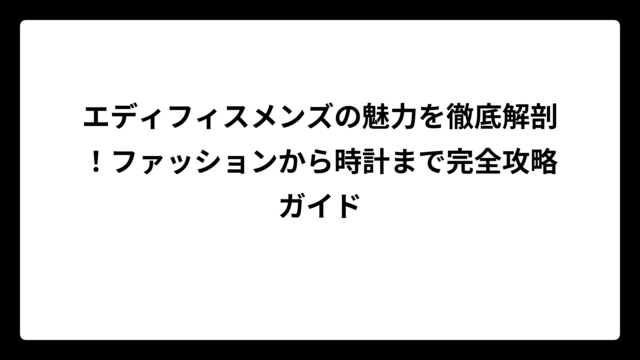 エディフィスメンズの魅力を徹底解剖！ファッションから時計まで完全攻略ガイド