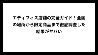 エディフィス店舗の完全ガイド！全国の場所から限定商品まで徹底調査した結果がヤバい