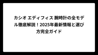 カシオ エディフィス 腕時計の全モデル徹底解説！2025年最新情報と選び方完全ガイド