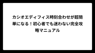 カシオエディフィス時刻合わせが超簡単になる！初心者でも迷わない完全攻略マニュアル