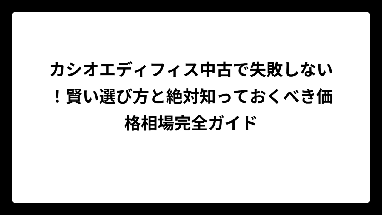 カシオエディフィス中古で失敗しない！賢い選び方と絶対知っておくべき価格相場完全ガイド