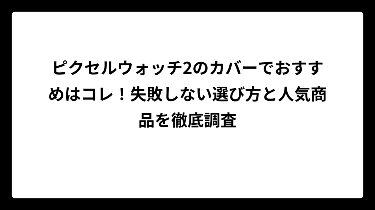 ピクセルウォッチ2のカバーでおすすめはコレ！失敗しない選び方と人気商品を徹底調査