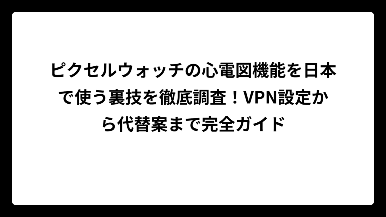 ピクセルウォッチの心電図機能を日本で使う裏技を徹底調査！VPN設定から代替案まで完全ガイド