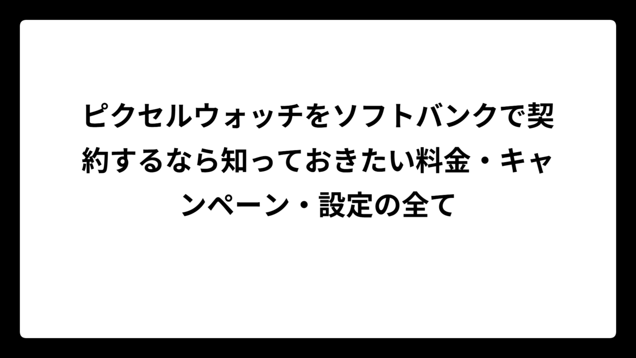 ピクセルウォッチをソフトバンクで契約するなら知っておきたい料金・キャンペーン・設定の全て