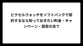 ピクセルウォッチをソフトバンクで契約するなら知っておきたい料金・キャンペーン・設定の全て