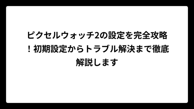 ピクセルウォッチ2の設定を完全攻略！初期設定からトラブル解決まで徹底解説します