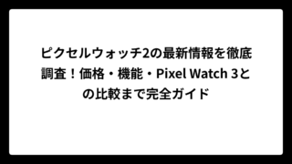 ピクセルウォッチ2の最新情報を徹底調査！価格・機能・Pixel Watch 3との比較まで完全ガイド