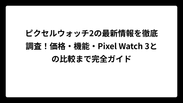 ピクセルウォッチ2の最新情報を徹底調査！価格・機能・Pixel Watch 3との比較まで完全ガイド