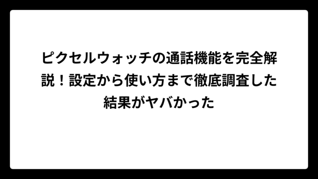 ピクセルウォッチの通話機能を完全解説！設定から使い方まで徹底調査した結果がヤバかった