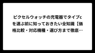 ピクセルウォッチの充電器でタイプcを選ぶ前に知っておきたい全知識【価格比較・対応機種・選び方まで徹底解説】