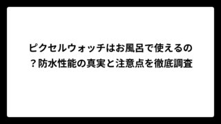 ピクセルウォッチはお風呂で使えるの？防水性能の真実と注意点を徹底調査