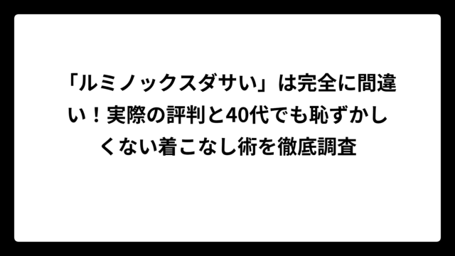 「ルミノックスダサい」は完全に間違い！実際の評判と40代でも恥ずかしくない着こなし術を徹底調査