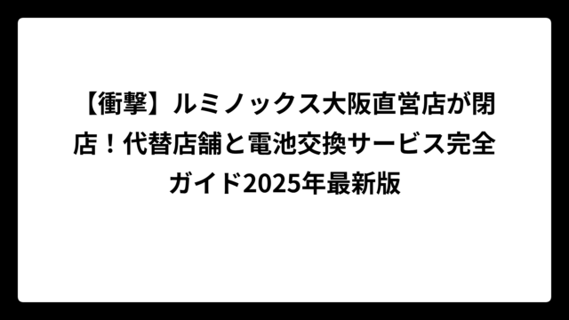 【衝撃】ルミノックス大阪直営店が閉店！代替店舗と電池交換サービス完全ガイド2025年最新版