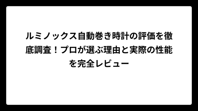ルミノックス自動巻き時計の評価を徹底調査！プロが選ぶ理由と実際の性能を完全レビュー