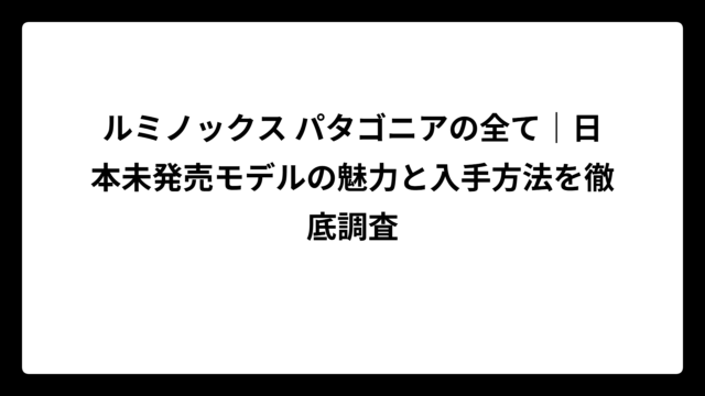 ルミノックス パタゴニアの全て｜日本未発売モデルの魅力と入手方法を徹底調査