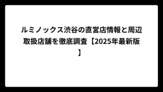 ルミノックス渋谷の直営店情報と周辺取扱店舗を徹底調査【2025年最新版】