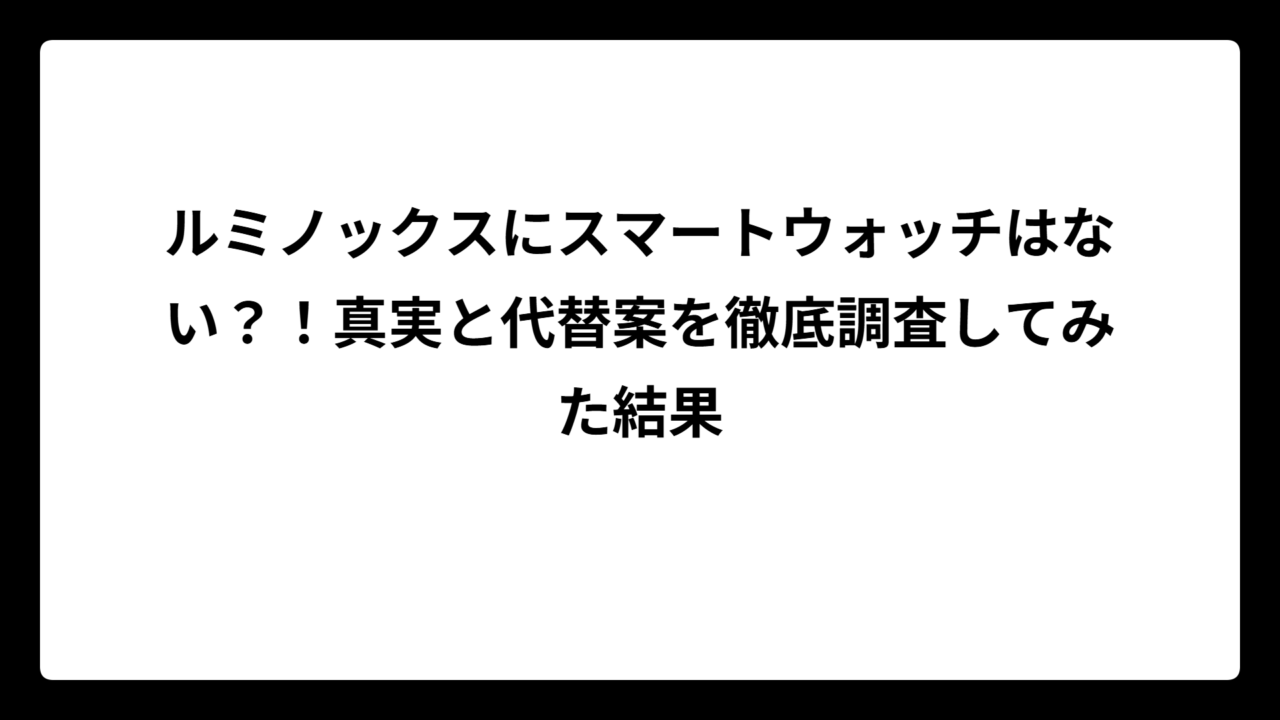 ルミノックスにスマートウォッチはない？！真実と代替案を徹底調査してみた結果