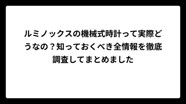 ルミノックスの機械式時計って実際どうなの？知っておくべき全情報を徹底調査してまとめました