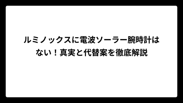 ルミノックスに電波ソーラー腕時計はない！真実と代替案を徹底解説