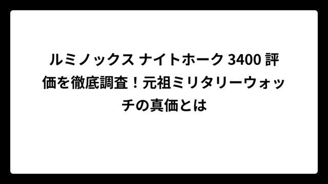 ルミノックス ナイトホーク 3400 評価を徹底調査！元祖ミリタリーウォッチの真価とは