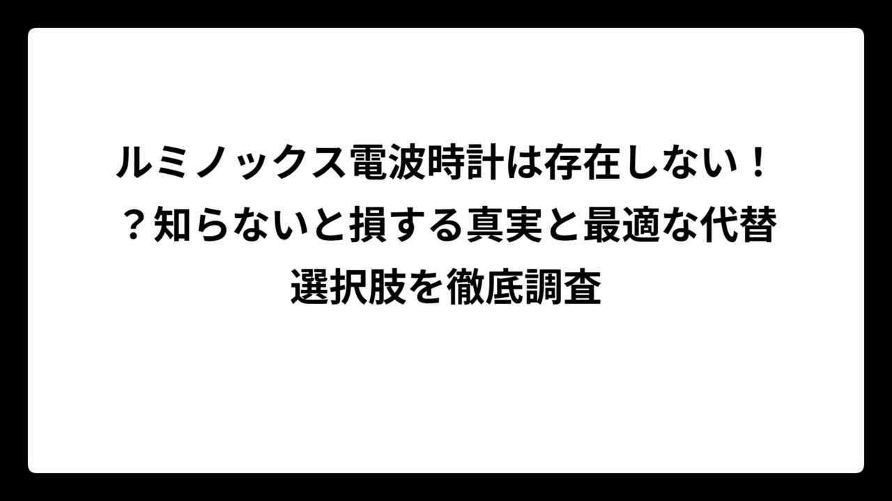 ルミノックス電波時計は存在しない！？知らないと損する真実と最適な代替選択肢を徹底調査